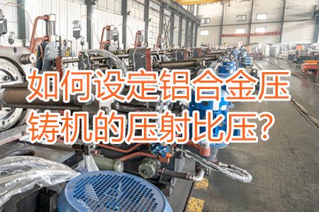 如何設(shè)定鋁合金壓鑄機(jī)的壓射比壓？