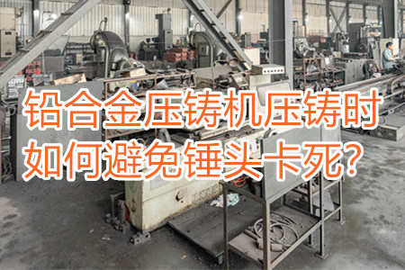 鉛合金壓鑄機(jī)壓鑄時(shí)如何避免錘頭卡死？